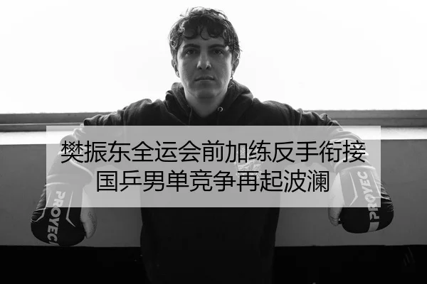樊振东全运会前加练反手衔接 国乒男单竞争再起波澜 | beats365