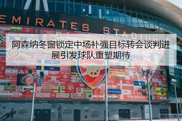 阿森纳冬窗锁定中场补强目标转会谈判进展引发球队重塑期待（beats365）